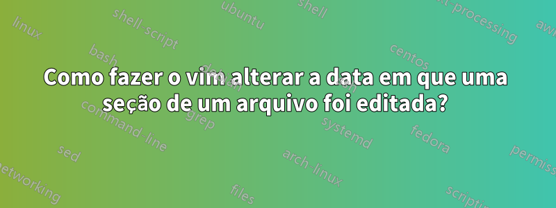 Como fazer o vim alterar a data em que uma seção de um arquivo foi editada?