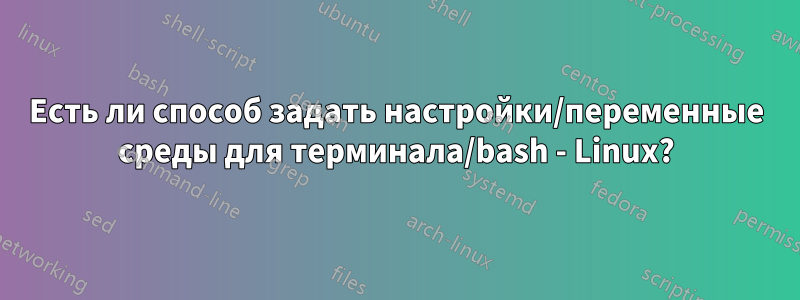 Есть ли способ задать настройки/переменные среды для терминала/bash - Linux?
