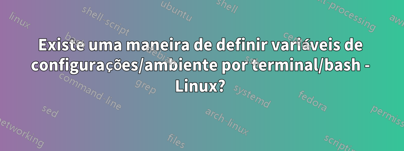 Existe uma maneira de definir variáveis ​​de configurações/ambiente por terminal/bash - Linux?