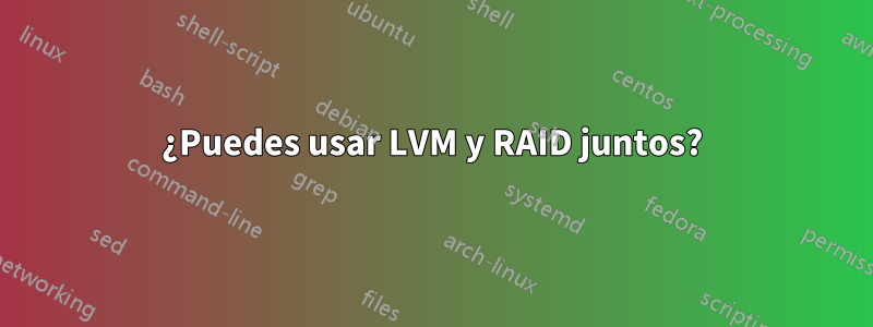 ¿Puedes usar LVM y RAID juntos?