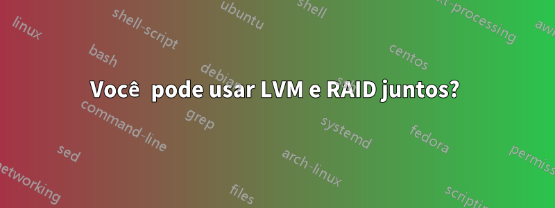 Você pode usar LVM e RAID juntos?