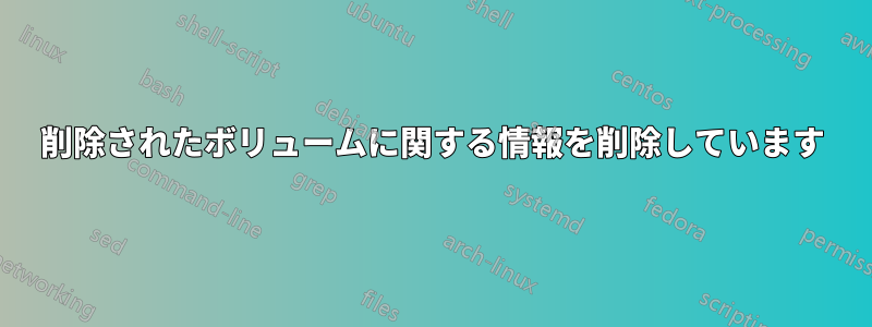 削除されたボリュームに関する情報を削除しています