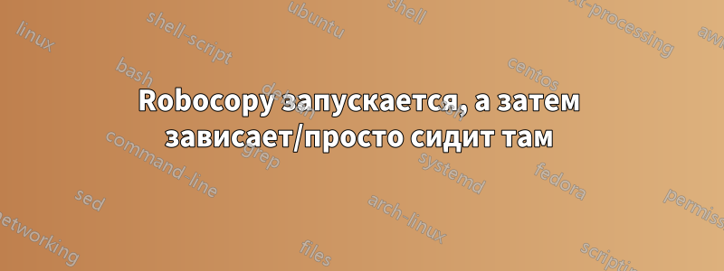 Robocopy запускается, а затем зависает/просто сидит там