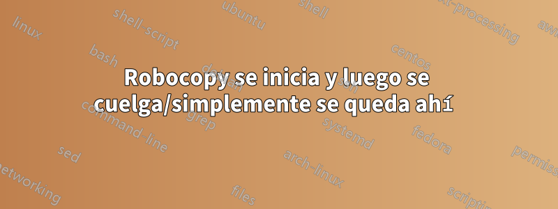 Robocopy se inicia y luego se cuelga/simplemente se queda ahí