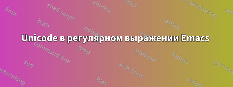 Unicode в регулярном выражении Emacs