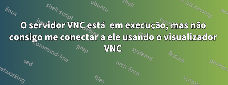 O servidor VNC está em execução, mas não consigo me conectar a ele usando o visualizador VNC