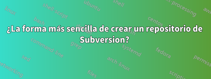 ¿La forma más sencilla de crear un repositorio de Subversion?