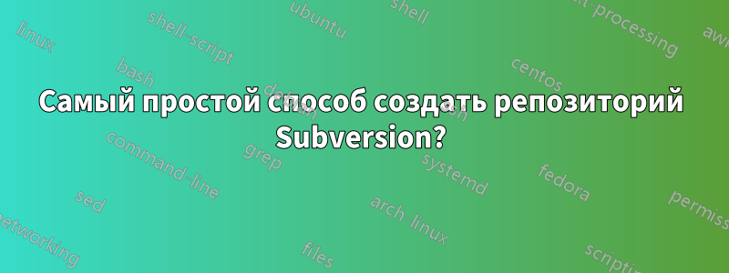 Самый простой способ создать репозиторий Subversion?