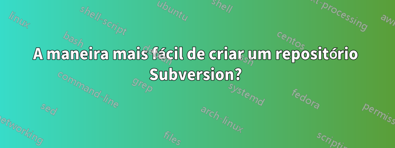 A maneira mais fácil de criar um repositório Subversion?
