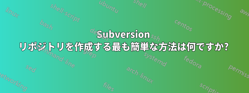 Subversion リポジトリを作成する最も簡単な方法は何ですか?