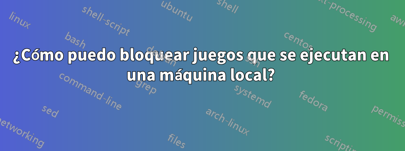 ¿Cómo puedo bloquear juegos que se ejecutan en una máquina local?