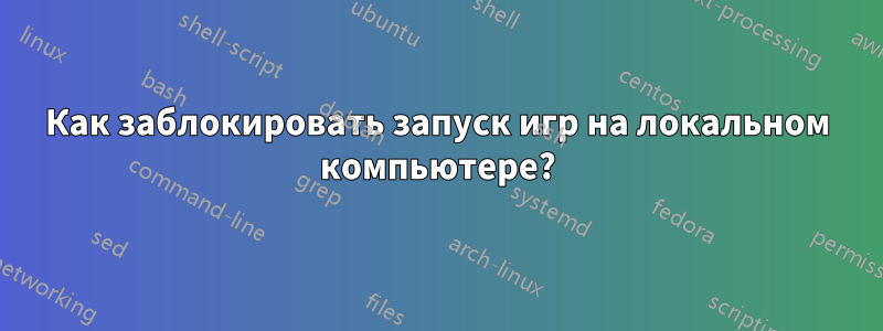 Как заблокировать запуск игр на локальном компьютере?