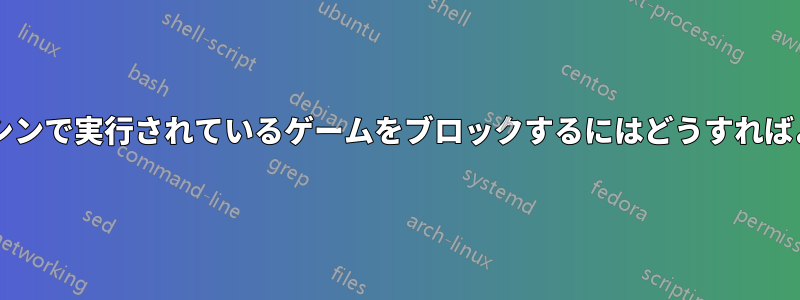 ローカルマシンで実行されているゲームをブロックするにはどうすればよいですか?