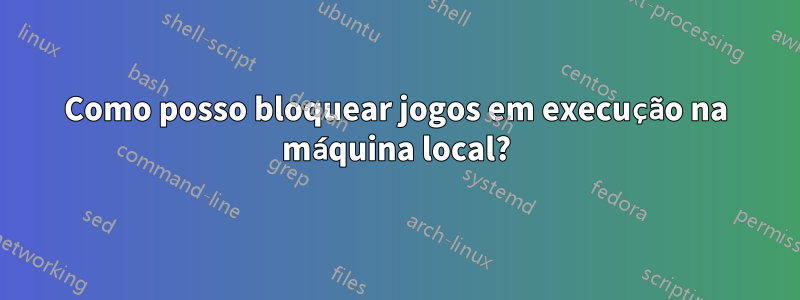 Como posso bloquear jogos em execução na máquina local?