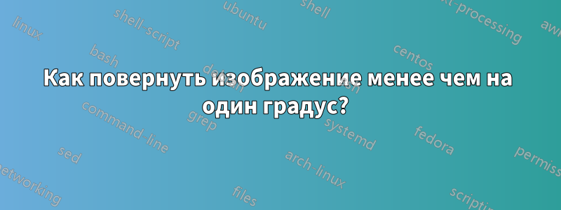 Как повернуть изображение менее чем на один градус?