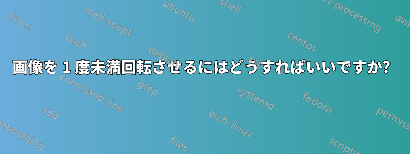 画像を 1 度未満回転させるにはどうすればいいですか? 