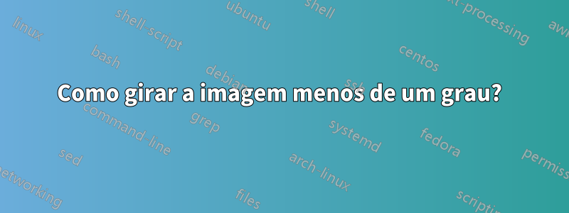 Como girar a imagem menos de um grau?