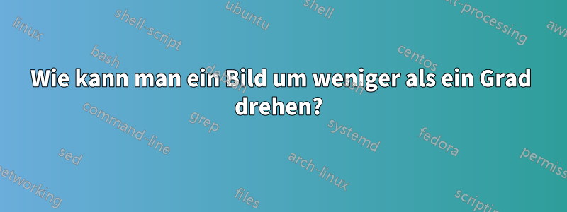 Wie kann man ein Bild um weniger als ein Grad drehen? 
