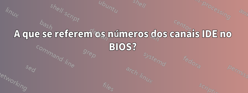 A que se referem os números dos canais IDE no BIOS?