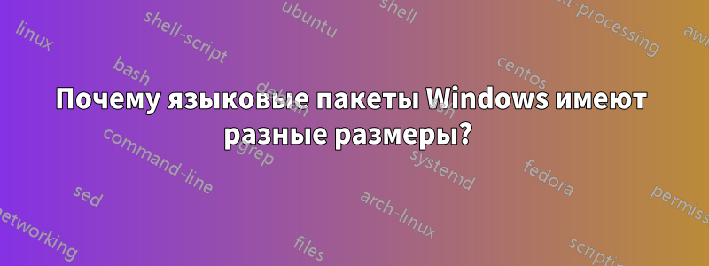 Почему языковые пакеты Windows имеют разные размеры? 