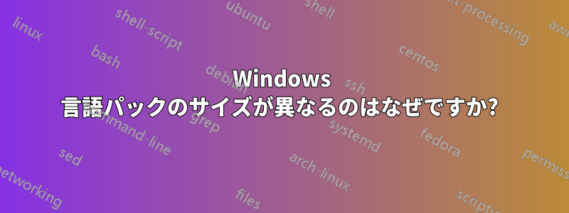 Windows 言語パックのサイズが異なるのはなぜですか? 