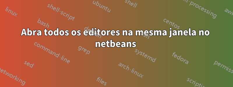 Abra todos os editores na mesma janela no netbeans