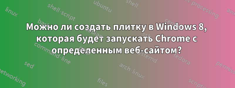Можно ли создать плитку в Windows 8, которая будет запускать Chrome с определенным веб-сайтом?