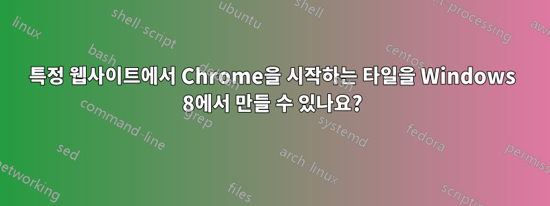 특정 웹사이트에서 Chrome을 시작하는 타일을 Windows 8에서 만들 수 있나요?