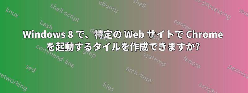 Windows 8 で、特定の Web サイトで Chrome を起動するタイルを作成できますか?