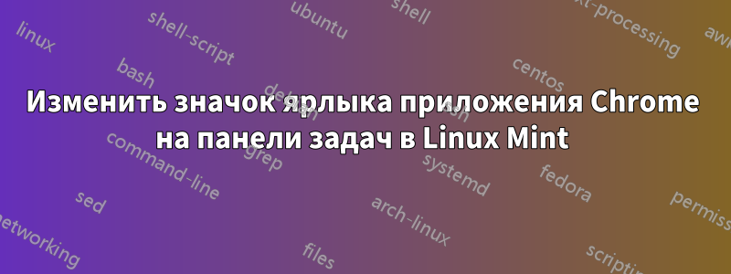 Изменить значок ярлыка приложения Chrome на панели задач в Linux Mint