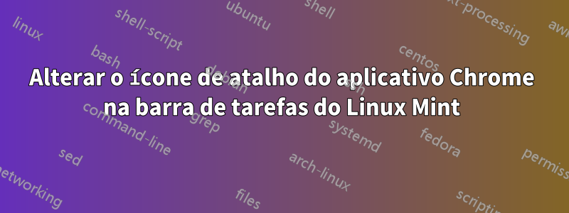 Alterar o ícone de atalho do aplicativo Chrome na barra de tarefas do Linux Mint