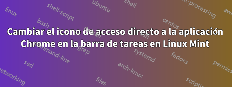 Cambiar el icono de acceso directo a la aplicación Chrome en la barra de tareas en Linux Mint