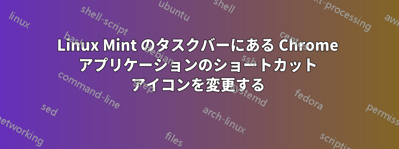 Linux Mint のタスクバーにある Chrome アプリケーションのショートカット アイコンを変更する