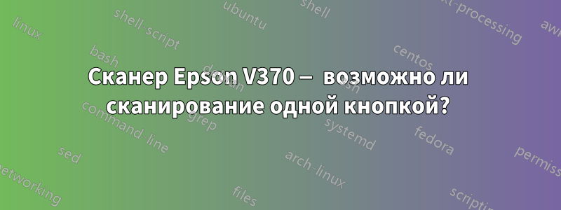 Сканер Epson V370 — возможно ли сканирование одной кнопкой?