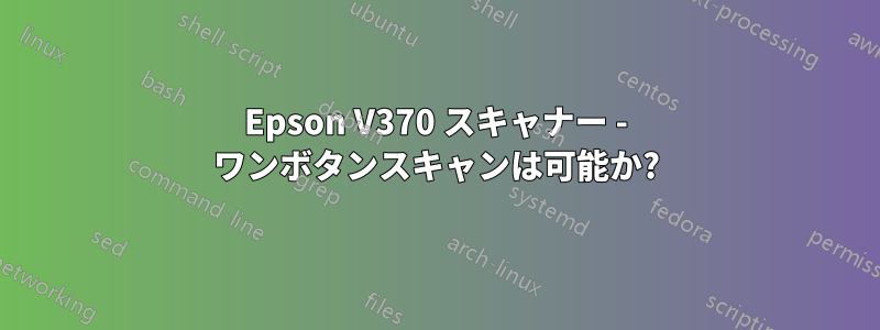 Epson V370 スキャナー - ワンボタンスキャンは可能か?