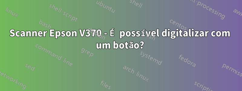 Scanner Epson V370 - É possível digitalizar com um botão?