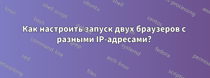 Как настроить запуск двух браузеров с разными IP-адресами?