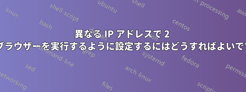 異なる IP アドレスで 2 つのブラウザーを実行するように設定するにはどうすればよいですか?