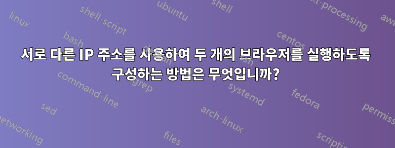 서로 다른 IP 주소를 사용하여 두 개의 브라우저를 실행하도록 구성하는 방법은 무엇입니까?