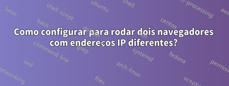 Como configurar para rodar dois navegadores com endereços IP diferentes?
