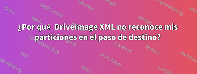 ¿Por qué DriveImage XML no reconoce mis particiones en el paso de destino?