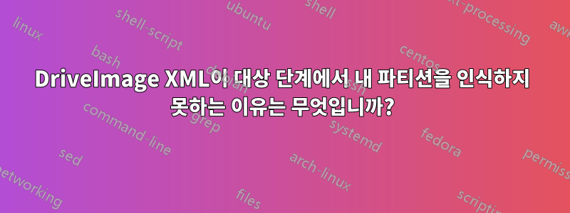 DriveImage XML이 대상 단계에서 내 파티션을 인식하지 못하는 이유는 무엇입니까?
