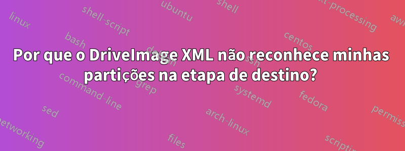 Por que o DriveImage XML não reconhece minhas partições na etapa de destino?