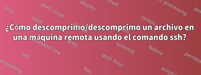 ¿Cómo descomprimo/descomprimo un archivo en una máquina remota usando el comando ssh?