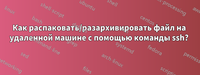 Как распаковать/разархивировать файл на удаленной машине с помощью команды ssh?
