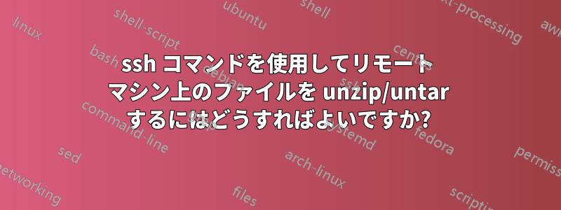 ssh コマンドを使用してリモート マシン上のファイルを unzip/untar するにはどうすればよいですか?