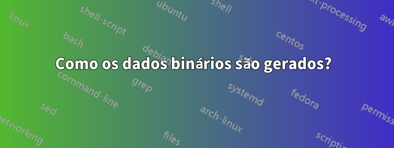 Como os dados binários são gerados? 