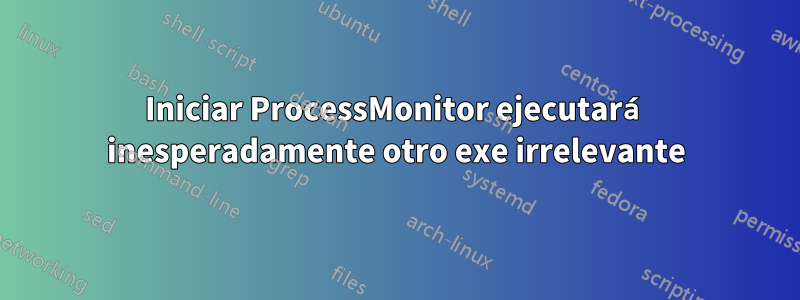 Iniciar ProcessMonitor ejecutará inesperadamente otro exe irrelevante