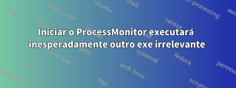 Iniciar o ProcessMonitor executará inesperadamente outro exe irrelevante