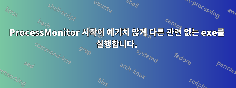 ProcessMonitor 시작이 예기치 않게 다른 관련 없는 exe를 실행합니다.